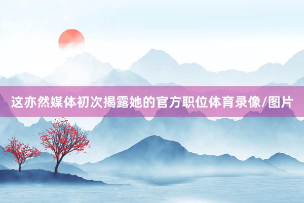 这亦然媒体初次揭露她的官方职位体育录像/图片