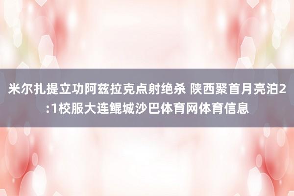米尔扎提立功阿兹拉克点射绝杀 陕西聚首月亮泊2:1校服大连鲲城沙巴体育网体育信息