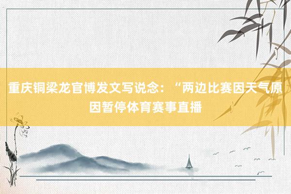 重庆铜梁龙官博发文写说念：“两边比赛因天气原因暂停体育赛事直播