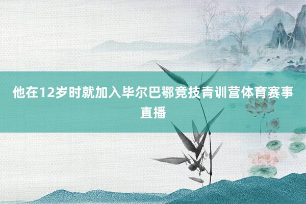 他在12岁时就加入毕尔巴鄂竞技青训营体育赛事直播