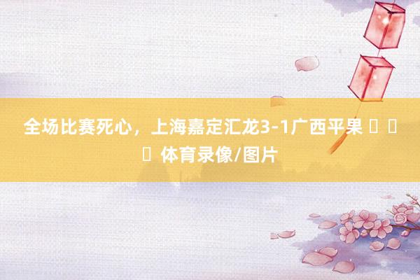 全场比赛死心，上海嘉定汇龙3-1广西平果 ​​​体育录像/图片