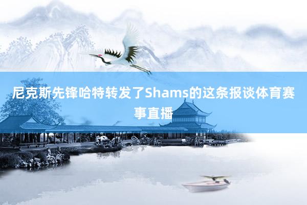 尼克斯先锋哈特转发了Shams的这条报谈体育赛事直播