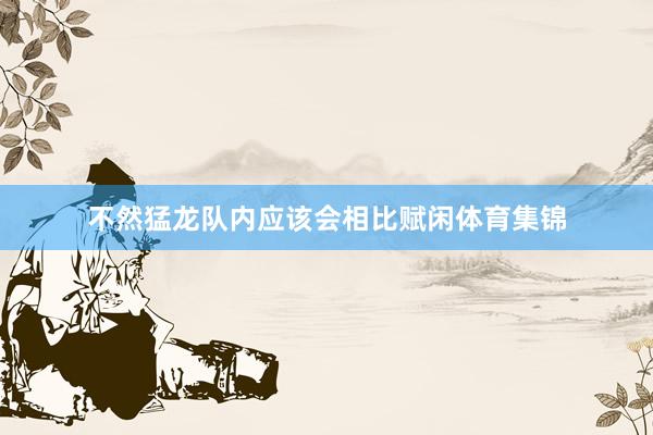 不然猛龙队内应该会相比赋闲体育集锦