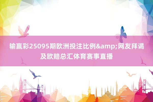 输赢彩25095期欧洲投注比例&网友拜谒及欧赔总汇体育赛事直播