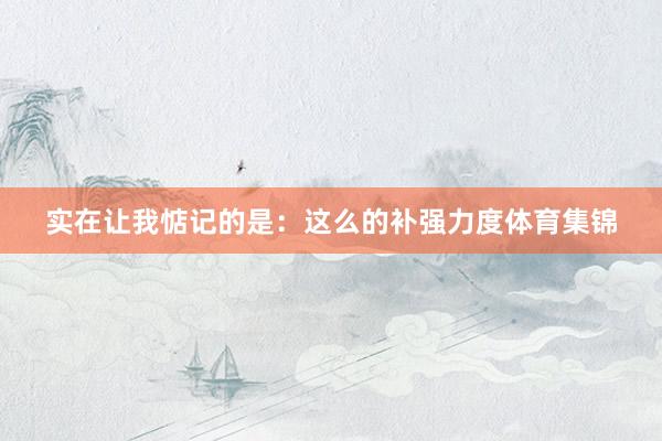 实在让我惦记的是:这么的补强力度体育集锦