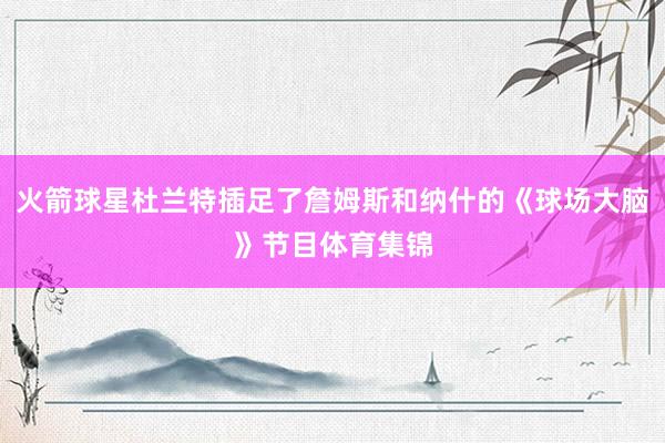 火箭球星杜兰特插足了詹姆斯和纳什的《球场大脑》节目体育集锦
