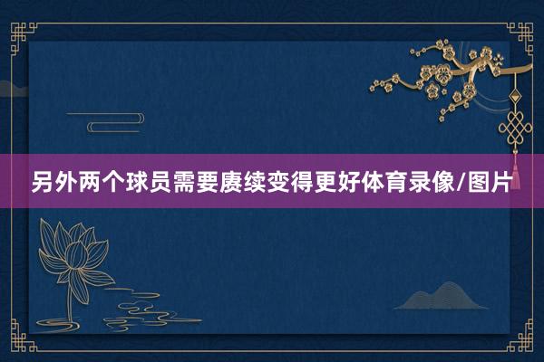 另外两个球员需要赓续变得更好体育录像/图片
