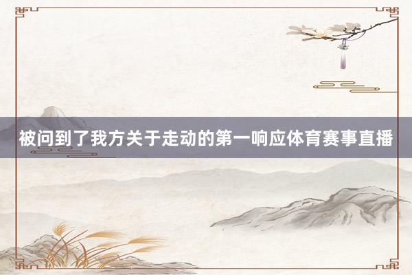 被问到了我方关于走动的第一响应体育赛事直播
