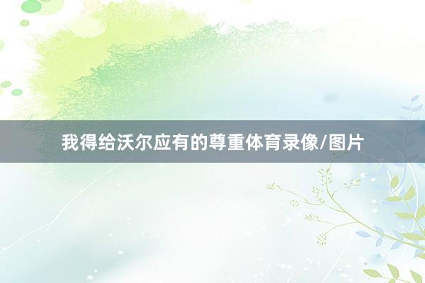 我得给沃尔应有的尊重体育录像/图片