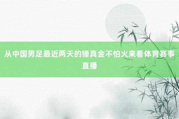 从中国男足最近两天的锤真金不怕火来看体育赛事直播