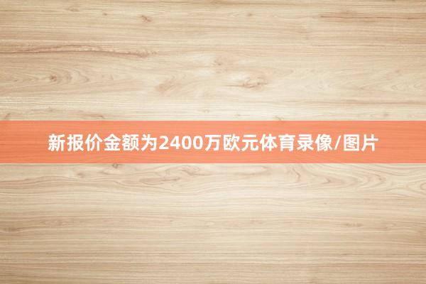新报价金额为2400万欧元体育录像/图片
