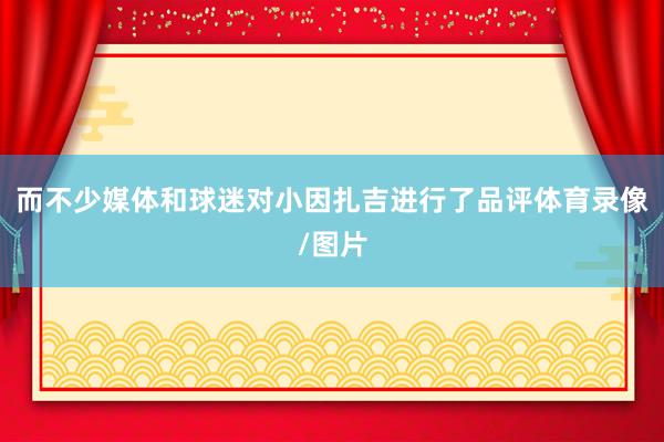 而不少媒体和球迷对小因扎吉进行了品评体育录像/图片