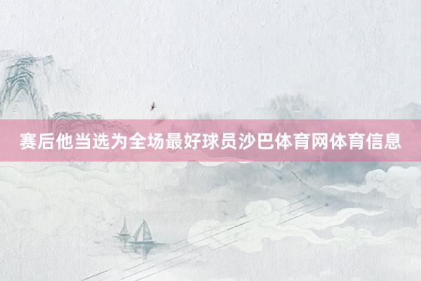 赛后他当选为全场最好球员沙巴体育网体育信息