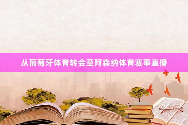 从葡萄牙体育转会至阿森纳体育赛事直播