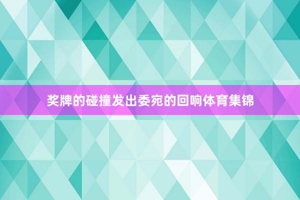 奖牌的碰撞发出委宛的回响体育集锦