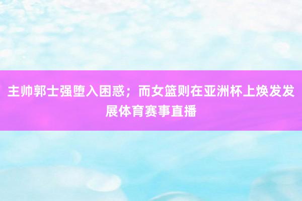 主帅郭士强堕入困惑；而女篮则在亚洲杯上焕发发展体育赛事直播