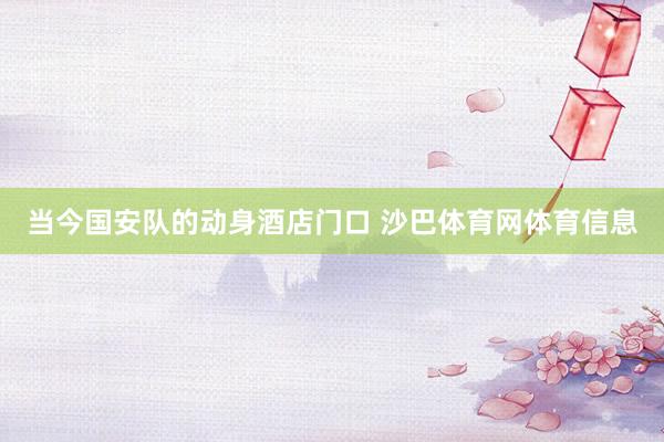 当今国安队的动身酒店门口 沙巴体育网体育信息