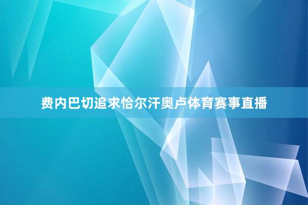 费内巴切追求恰尔汗奥卢体育赛事直播