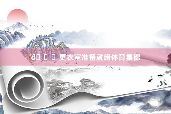 👀更衣室准备就绪体育集锦
