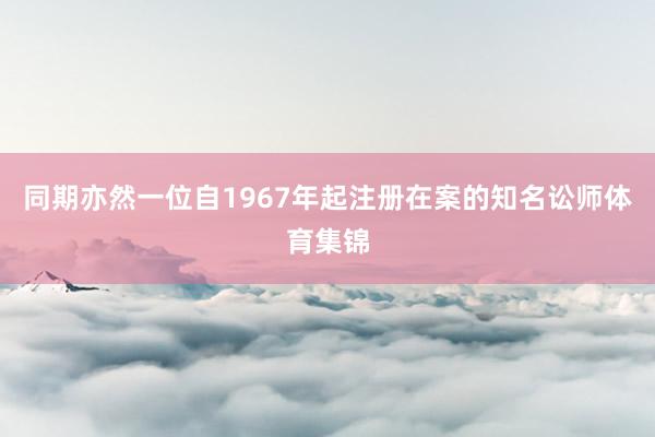 同期亦然一位自1967年起注册在案的知名讼师体育集锦