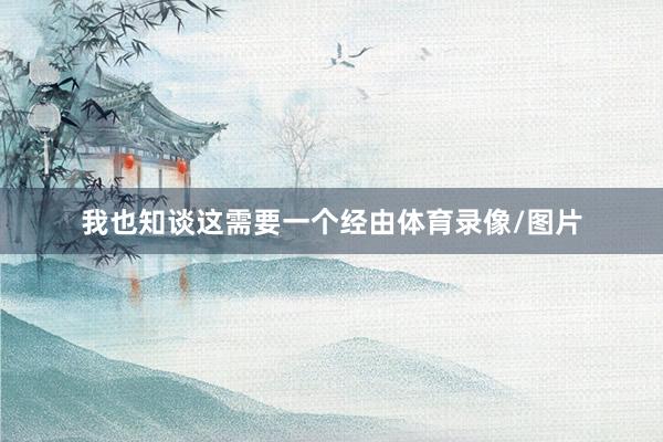 我也知谈这需要一个经由体育录像/图片