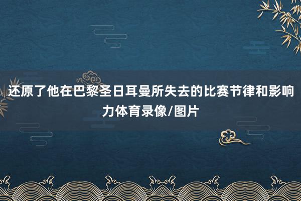 还原了他在巴黎圣日耳曼所失去的比赛节律和影响力体育录像/图片