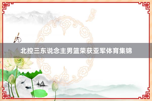 北控三东说念主男篮荣获亚军体育集锦