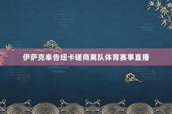 伊萨克奉告纽卡磋商离队体育赛事直播