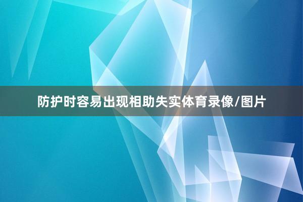 防护时容易出现相助失实体育录像/图片
