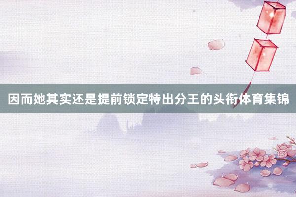 因而她其实还是提前锁定特出分王的头衔体育集锦