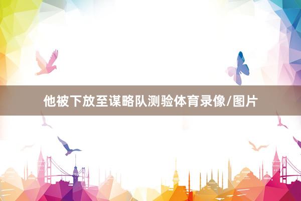 他被下放至谋略队测验体育录像/图片