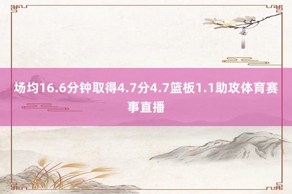 场均16.6分钟取得4.7分4.7篮板1.1助攻体育赛事直播