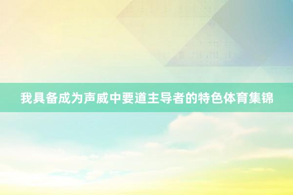 我具备成为声威中要道主导者的特色体育集锦