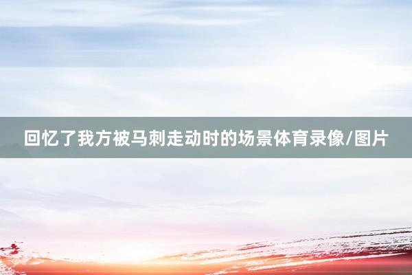 回忆了我方被马刺走动时的场景体育录像/图片