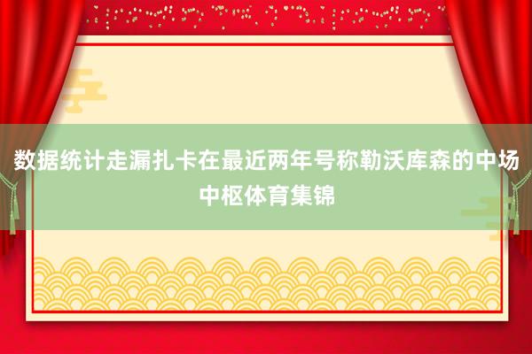 数据统计走漏扎卡在最近两年号称勒沃库森的中场中枢体育集锦