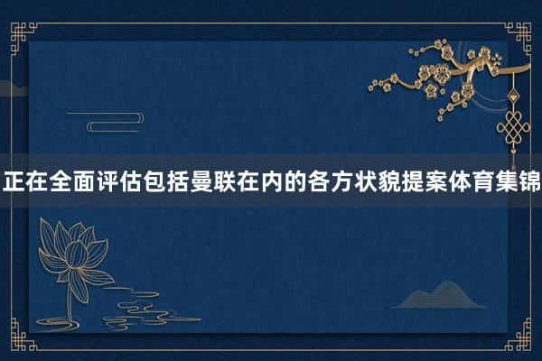 正在全面评估包括曼联在内的各方状貌提案体育集锦