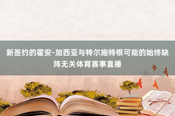 新签约的霍安-加西亚与特尔施特根可能的始终缺阵无关体育赛事直播
