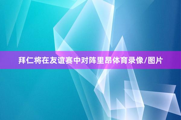 拜仁将在友谊赛中对阵里昂体育录像/图片