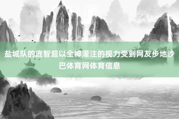 盐城队的庞智超以全神灌注的视力受到网友步地沙巴体育网体育信息