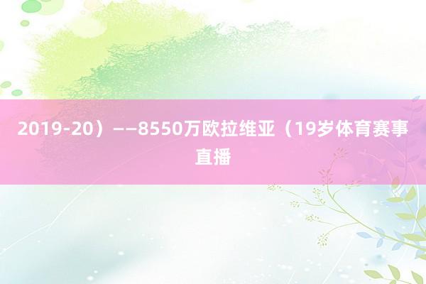 2019-20）——8550万欧拉维亚（19岁体育赛事直播