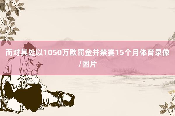 而对其处以1050万欧罚金并禁赛15个月体育录像/图片