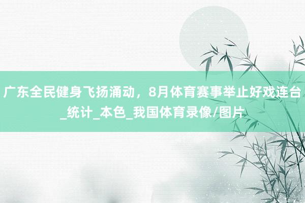 广东全民健身飞扬涌动，8月体育赛事举止好戏连台_统计_本色_我国体育录像/图片