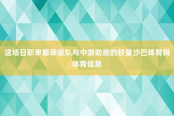 这场日职卑鄙保级队与中游劲旅的较量沙巴体育网体育信息