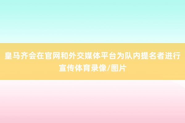 皇马齐会在官网和外交媒体平台为队内提名者进行宣传体育录像/图片