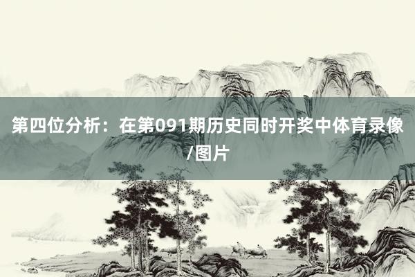 第四位分析：在第091期历史同时开奖中体育录像/图片