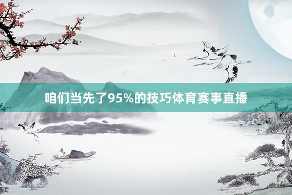 咱们当先了95%的技巧体育赛事直播