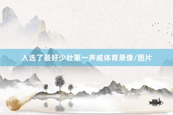 入选了最好少壮第一声威体育录像/图片