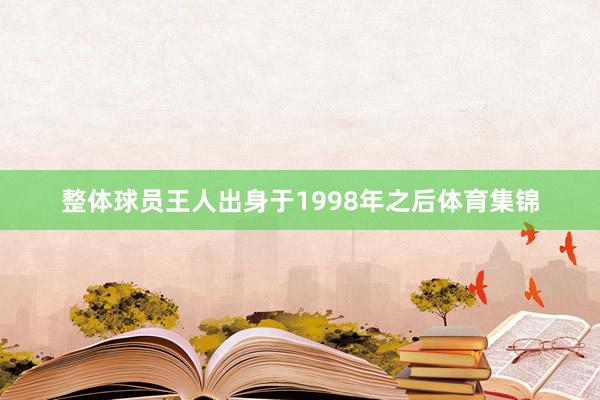 整体球员王人出身于1998年之后体育集锦