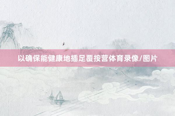以确保能健康地插足覆按营体育录像/图片