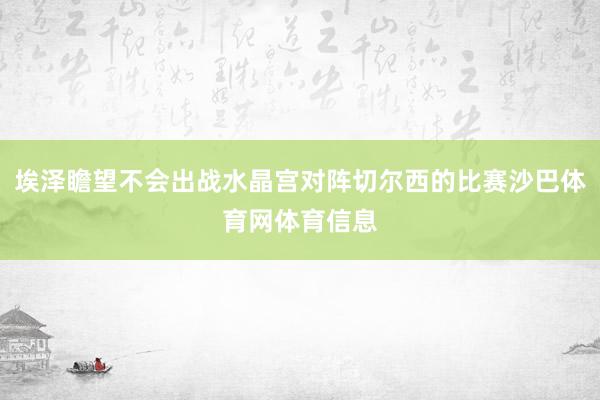 埃泽瞻望不会出战水晶宫对阵切尔西的比赛沙巴体育网体育信息